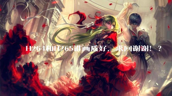 H264和H265谁画质好，求回谢谢！？