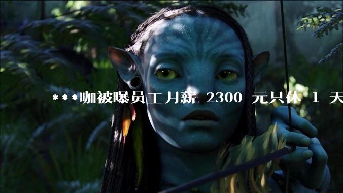 ***咖被曝员工月薪 2300 元只休 1 天，这样的薪资和工作条件是否合理？
