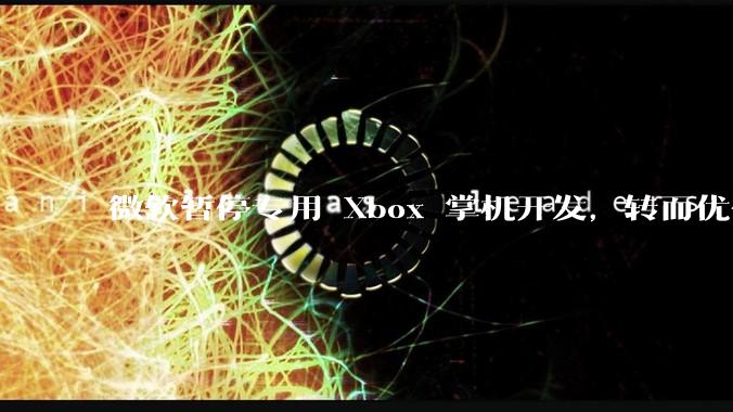 微软暂停专用 Xbox 掌机开发，转而优化 Windows 11 的掌机游戏体验，这背后原因有哪些？