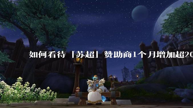 如何看待「苏超」赞助商1个月增加超200%，达到中超2倍？