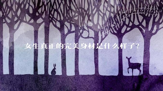 女生真正的完美身材是什么样子？