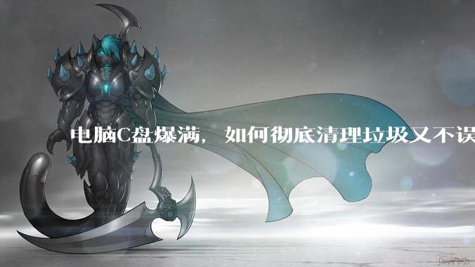 电脑C盘爆满，如何彻底清理垃圾又不误删系统文件？