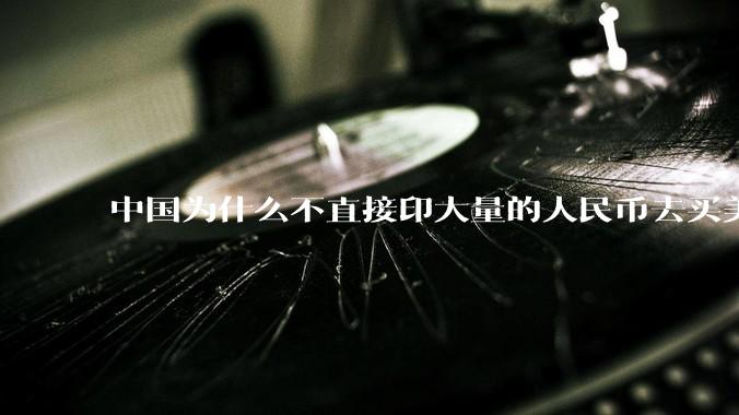 中国为什么不直接印大量的人民币去买美国的东西？