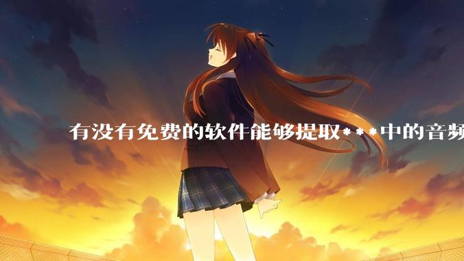 有没有免费的软件能够提取***中的音频转文字？